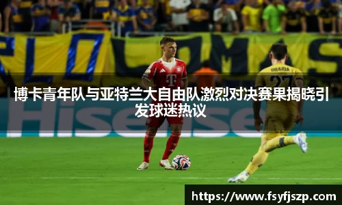 博卡青年队与亚特兰大自由队激烈对决赛果揭晓引发球迷热议