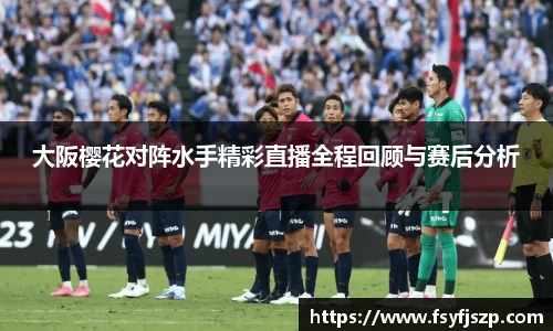 大阪樱花对阵水手精彩直播全程回顾与赛后分析