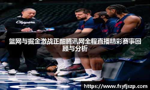 篮网与掘金激战正酣腾讯网全程直播精彩赛事回顾与分析