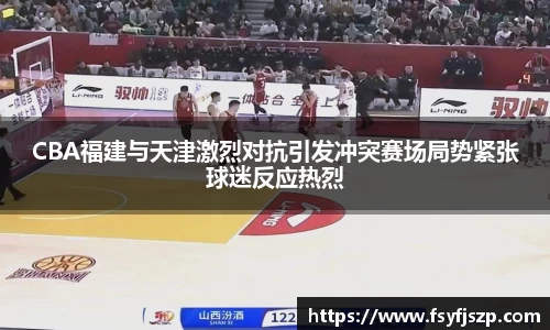 CBA福建与天津激烈对抗引发冲突赛场局势紧张球迷反应热烈