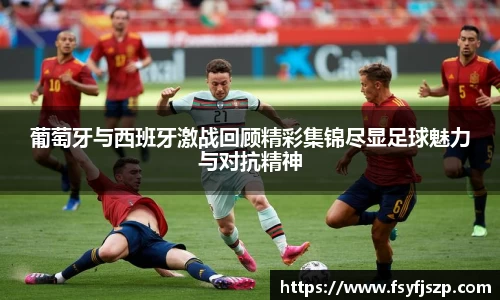 葡萄牙与西班牙激战回顾精彩集锦尽显足球魅力与对抗精神