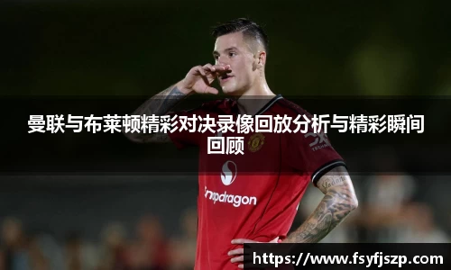 曼联与布莱顿精彩对决录像回放分析与精彩瞬间回顾