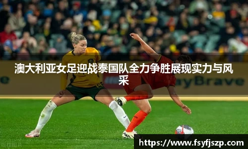 澳大利亚女足迎战泰国队全力争胜展现实力与风采