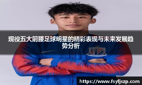 现役五大前腰足球明星的精彩表现与未来发展趋势分析